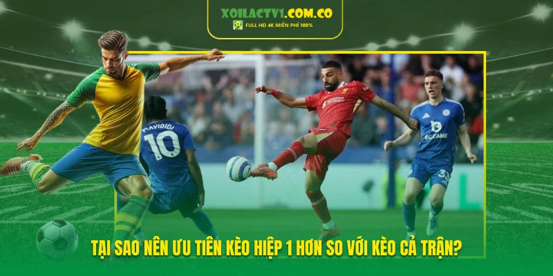 Tại sao nên ưu tiên kèo hiệp 1 hơn so với kèo cả trận?