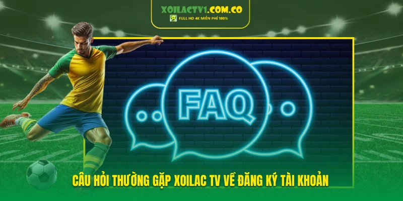 Câu hỏi thường gặp Xoilac TV về đăng ký tài khoản