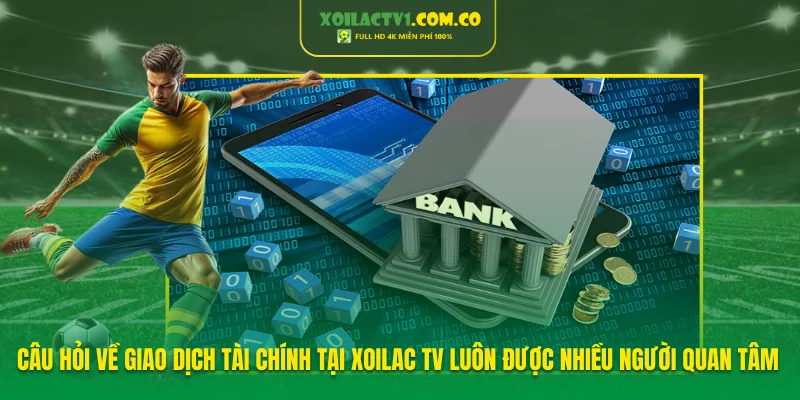 Câu hỏi về giao dịch tài chính tại Xoilac TV luôn được nhiều người quan tâm