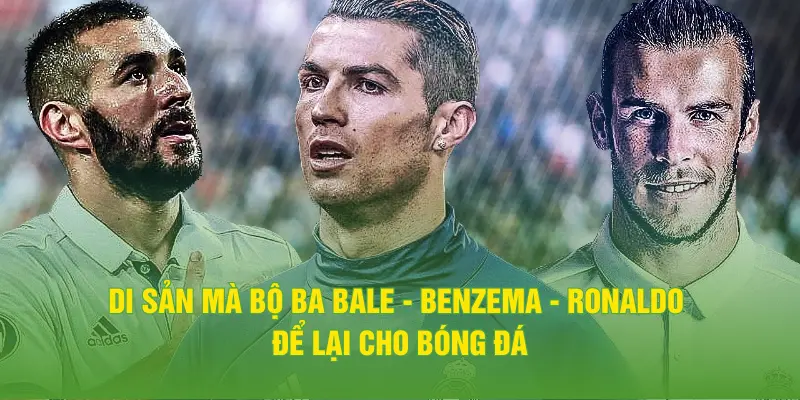 Di sản mà bộ ba Bale - Benzema - Ronaldo để lại cho bóng đá
